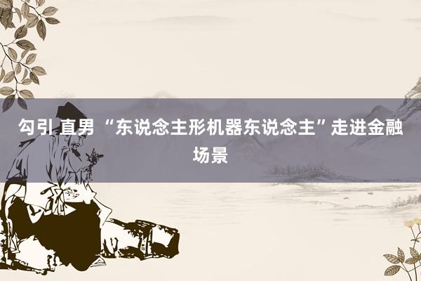 勾引 直男 “东说念主形机器东说念主”走进金融场景