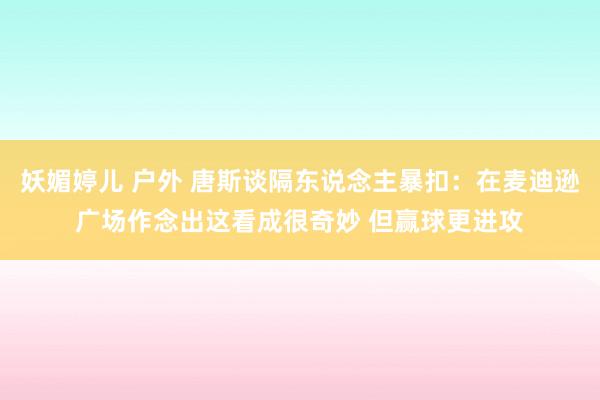 妖媚婷儿 户外 唐斯谈隔东说念主暴扣：在麦迪逊广场作念出这看成很奇妙 但赢球更进攻