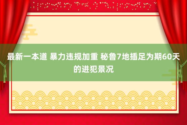 最新一本道 暴力违规加重 秘鲁7地插足为期60天的进犯景况