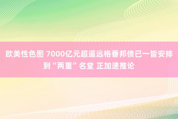 欧美性色图 7000亿元超遥远格番邦债已一皆安排到“两重”名堂 正加速推论