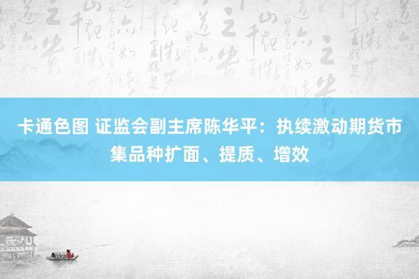 卡通色图 证监会副主席陈华平：执续激动期货市集品种扩面、提质、增效