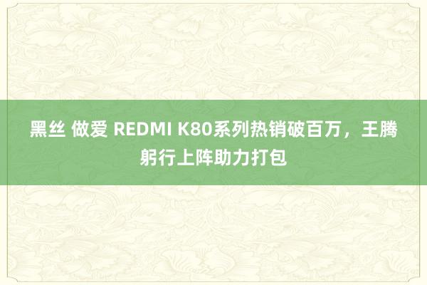 黑丝 做爱 REDMI K80系列热销破百万，王腾躬行上阵助力打包