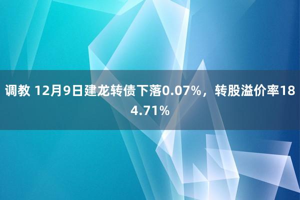 调教 12月9日建龙转债下落0.07%，转股溢价率184.71%