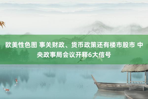 欧美性色图 事关财政、货币政策还有楼市股市 中央政事局会议开释6大信号