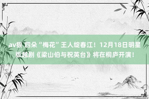 av狼 四朵“梅花”王人绽春江！12月18日明星版越剧《梁山伯与祝英台》将在桐庐开演！