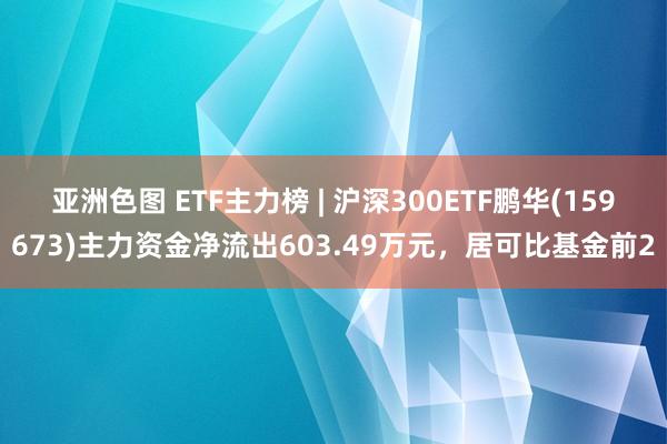 亚洲色图 ETF主力榜 | 沪深300ETF鹏华(159673)主力资金净流出603.49万元，居可比基金前2