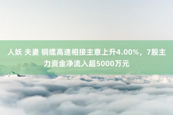 人妖 夫妻 铜缆高速相接主意上升4.00%，7股主力资金净流入超5000万元