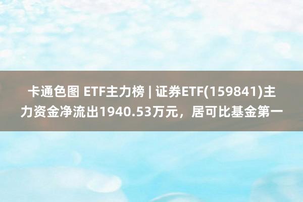 卡通色图 ETF主力榜 | 证券ETF(159841)主力资金净流出1940.53万元，居可比基金第一