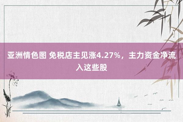 亚洲情色图 免税店主见涨4.27%，主力资金净流入这些股