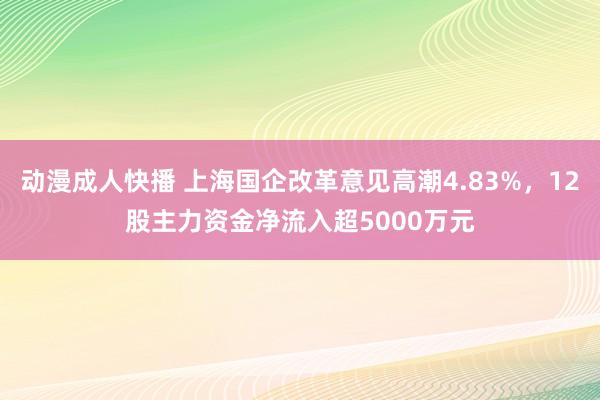 动漫成人快播 上海国企改革意见高潮4.83%，12股主力资金净流入超5000万元