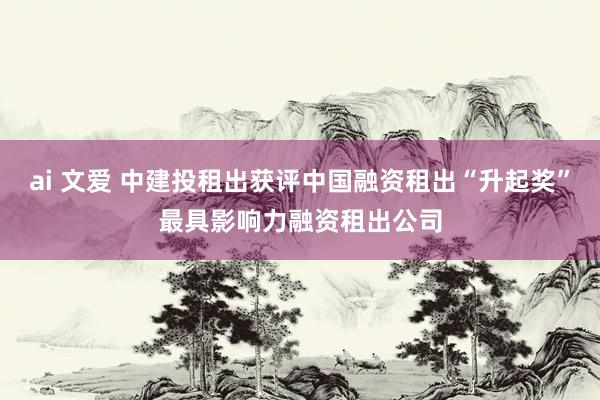 ai 文爱 中建投租出获评中国融资租出“升起奖”最具影响力融资租出公司