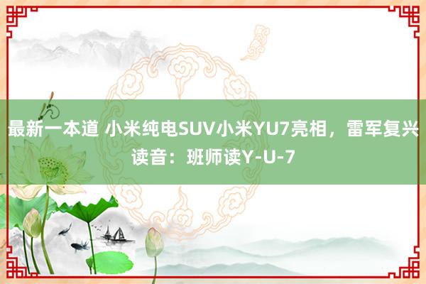 最新一本道 小米纯电SUV小米YU7亮相，雷军复兴读音：班师读Y-U-7