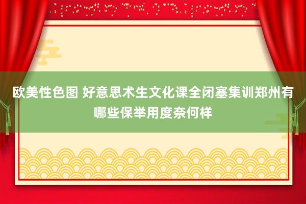 欧美性色图 好意思术生文化课全闭塞集训郑州有哪些保举用度奈何样