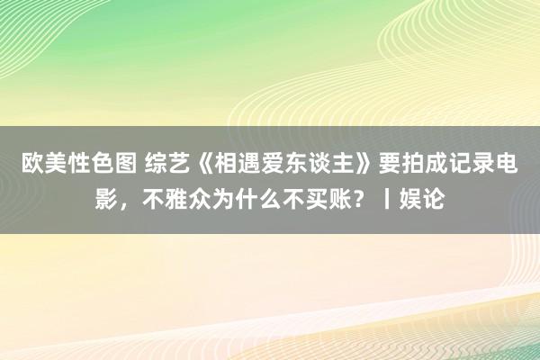 欧美性色图 综艺《相遇爱东谈主》要拍成记录电影，不雅众为什么不买账？丨娱论