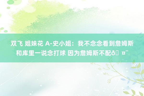 双飞 姐妹花 A-史小姐：我不念念看到詹姆斯和库里一说念打球 因为詹姆斯不配🤨