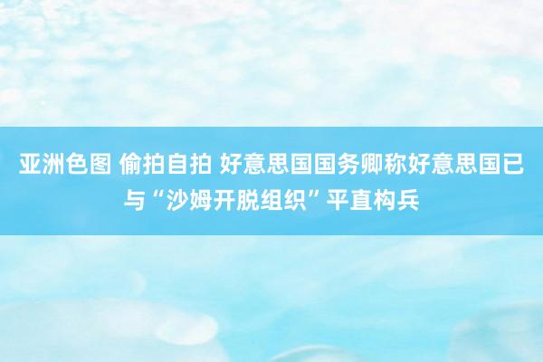 亚洲色图 偷拍自拍 好意思国国务卿称好意思国已与“沙姆开脱组织”平直构兵