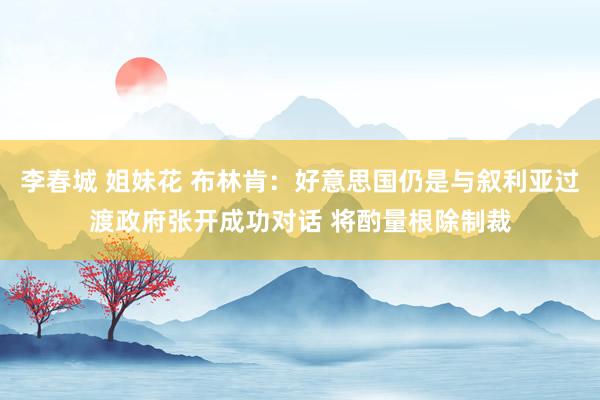 李春城 姐妹花 布林肯：好意思国仍是与叙利亚过渡政府张开成功对话 将酌量根除制裁