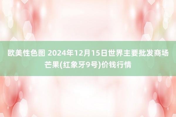 欧美性色图 2024年12月15日世界主要批发商场芒果(红象牙9号)价钱行情