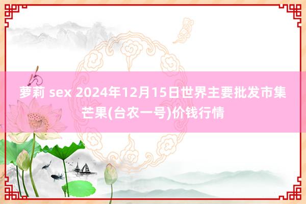 萝莉 sex 2024年12月15日世界主要批发市集芒果(台农一号)价钱行情