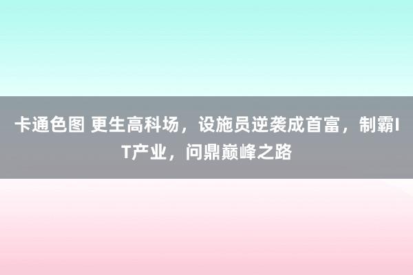 卡通色图 更生高科场，设施员逆袭成首富，制霸IT产业，问鼎巅峰之路