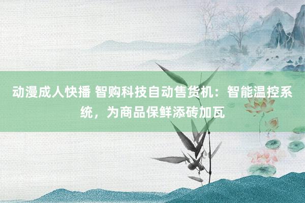 动漫成人快播 智购科技自动售货机：智能温控系统，为商品保鲜添砖加瓦