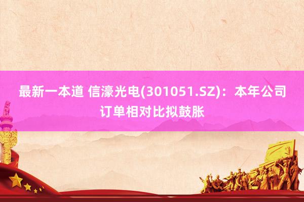 最新一本道 信濠光电(301051.SZ)：本年公司订单相对比拟鼓胀