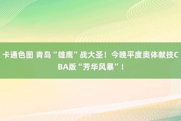 卡通色图 青岛“雄鹰”战大圣！今晚平度奥体献技CBA版“芳华风暴”！