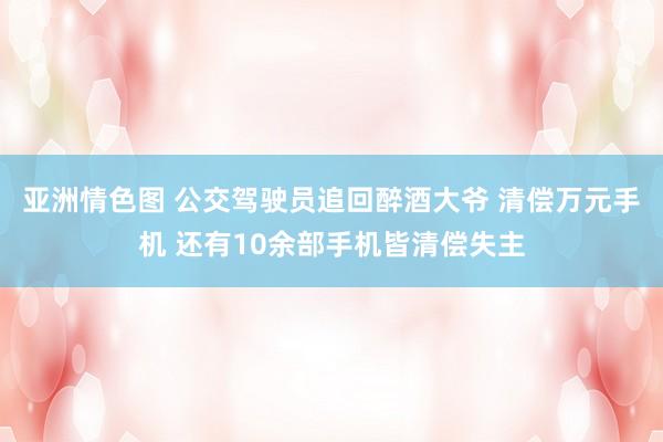 亚洲情色图 公交驾驶员追回醉酒大爷 清偿万元手机 还有10余部手机皆清偿失主