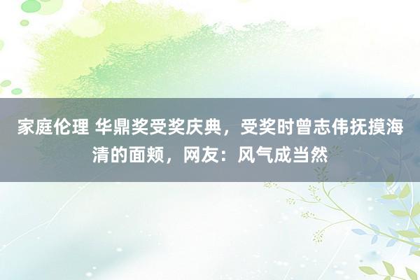 家庭伦理 华鼎奖受奖庆典，受奖时曾志伟抚摸海清的面颊，网友：风气成当然