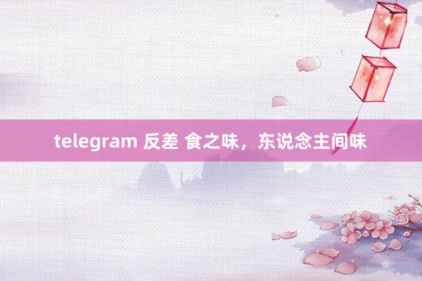 telegram 反差 食之味，东说念主间味