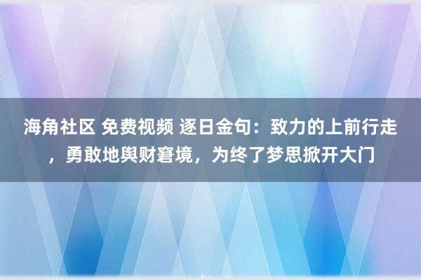 海角社区 免费视频 逐日金句：致力的上前行走，勇敢地舆财窘境，为终了梦思掀开大门