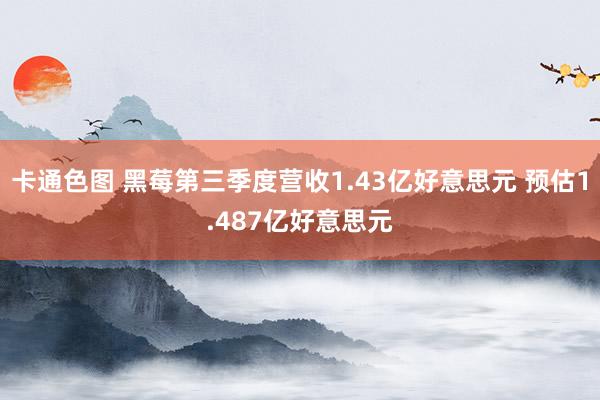 卡通色图 黑莓第三季度营收1.43亿好意思元 预估1.487亿好意思元