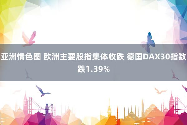 亚洲情色图 欧洲主要股指集体收跌 德国DAX30指数跌1.39%