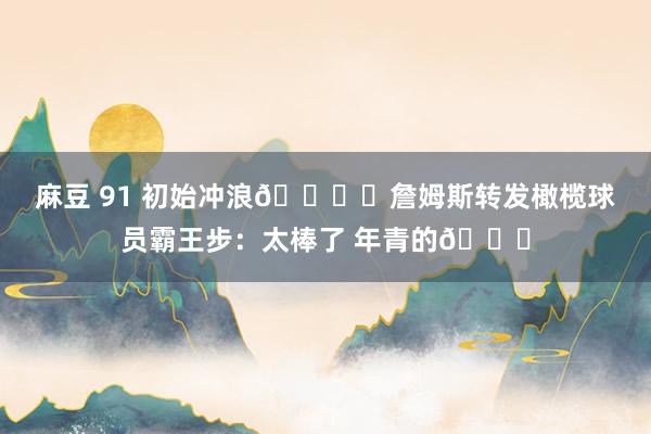 麻豆 91 初始冲浪🏄️詹姆斯转发橄榄球员霸王步：太棒了 年青的👑