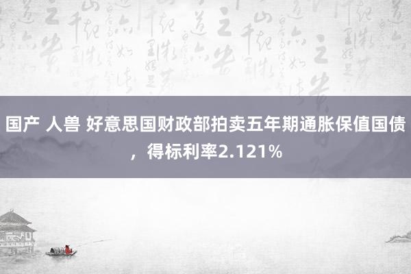 国产 人兽 好意思国财政部拍卖五年期通胀保值国债，得标利率2.121%