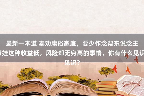 最新一本道 奉劝庸俗家庭，要少作念帮东说念主带娃这种收益低，风险却无穷高的事情，你有什么见识？