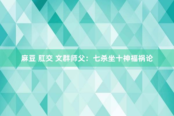 麻豆 肛交 文群师父：七杀坐十神福祸论