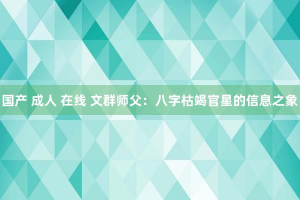 国产 成人 在线 文群师父：八字枯竭官星的信息之象