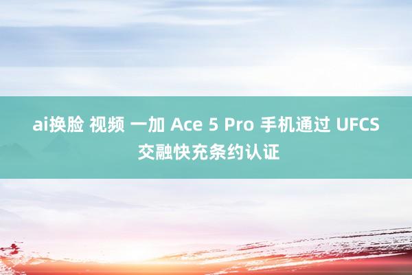 ai换脸 视频 一加 Ace 5 Pro 手机通过 UFCS 交融快充条约认证