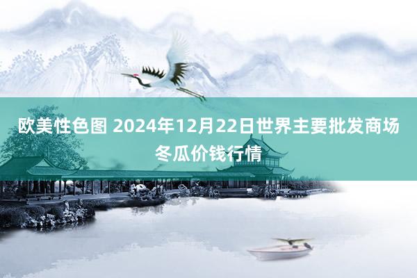 欧美性色图 2024年12月22日世界主要批发商场冬瓜价钱行情