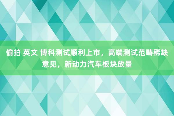 偷拍 英文 博科测试顺利上市，高端测试范畴稀缺意见，新动力汽车板块放量