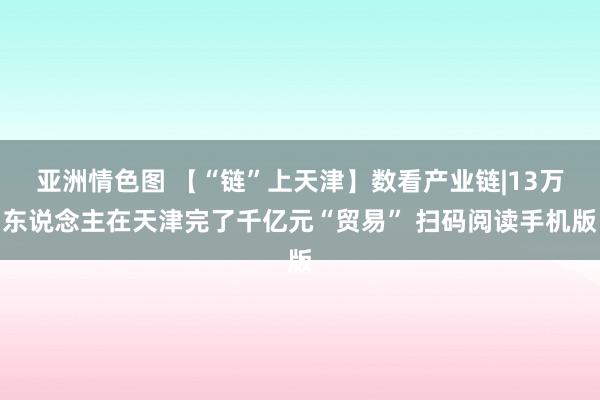 亚洲情色图 【“链”上天津】数看产业链|13万东说念主在天津完了千亿元“贸易” 扫码阅读手机版