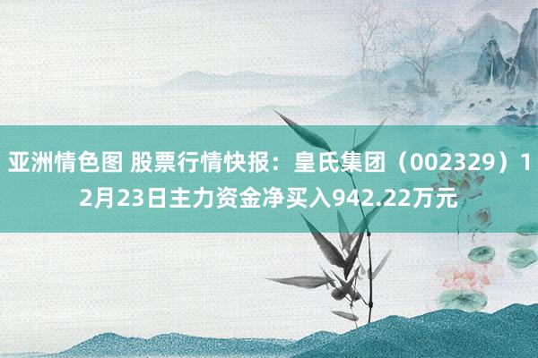 亚洲情色图 股票行情快报：皇氏集团（002329）12月23日主力资金净买入942.22万元