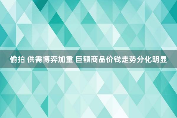 偷拍 供需博弈加重 巨额商品价钱走势分化明显