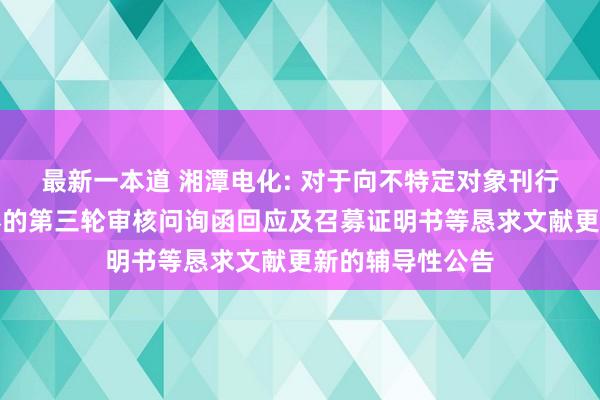 最新一本道 湘潭电化: 对于向不特定对象刊行可退换公司债券的第三轮审核问询函回应及召募证明书等恳求文献更新的辅导性公告