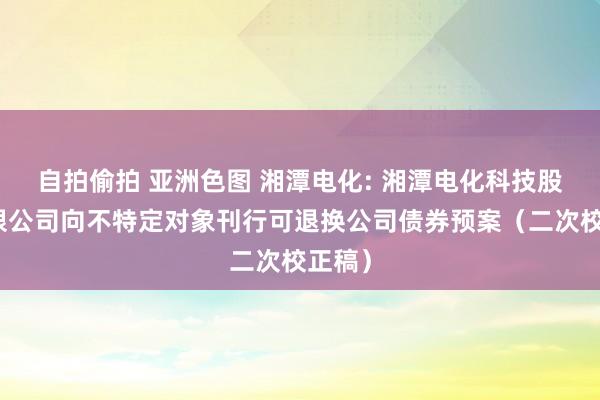 自拍偷拍 亚洲色图 湘潭电化: 湘潭电化科技股份有限公司向不特定对象刊行可退换公司债券预案（二次校正稿）