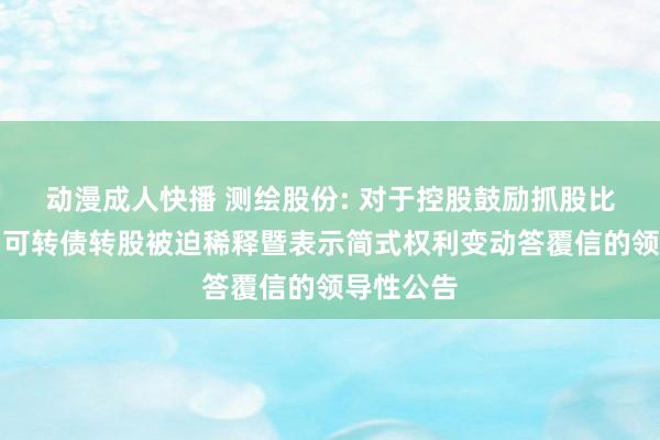 动漫成人快播 测绘股份: 对于控股鼓励抓股比例因公司可转债转股被迫稀释暨表示简式权利变动答覆信的领导性公告