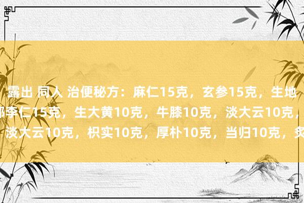 露出 同人 治便秘方：麻仁15克，玄参15克，生地黄10克，麦冬10克，郁李仁15克，生大黄10克，牛膝10克，淡大云10克，枳实10克，厚朴10克，当归10克，炙甘草10克。