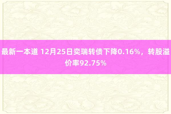 最新一本道 12月25日奕瑞转债下降0.16%，转股溢价率92.75%