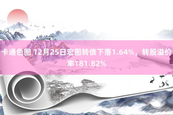 卡通色图 12月25日宏图转债下落1.64%，转股溢价率181.82%